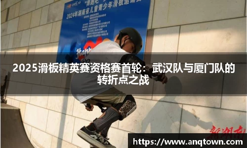 2025滑板精英赛资格赛首轮：武汉队与厦门队的转折点之战