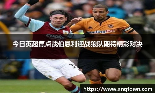今日英超焦点战伯恩利迎战狼队期待精彩对决