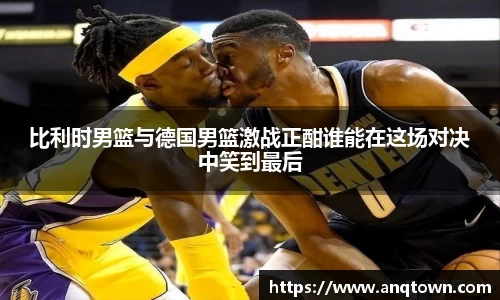 比利时男篮与德国男篮激战正酣谁能在这场对决中笑到最后